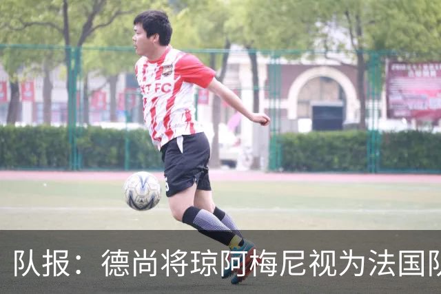 队报：德尚将琼阿梅尼视为法国队不可或缺的中场核心